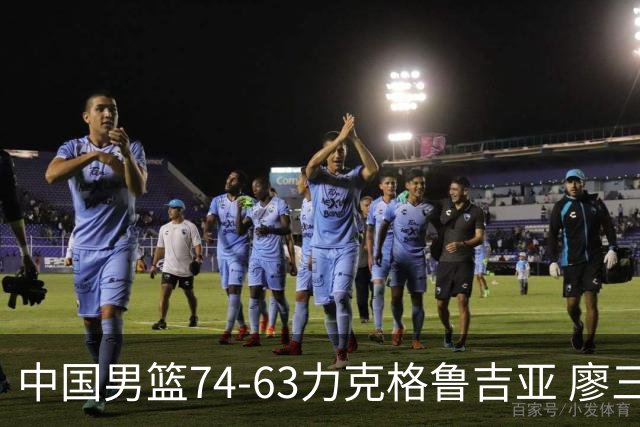 中国男篮74-63力克格鲁吉亚 廖三宁砍18分展现拼搏韧性