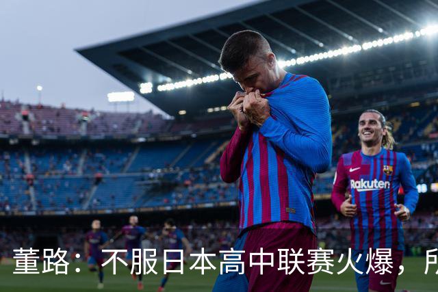 董路：不服日本高中联赛火爆，所以决心做一个属于中国的全国大赛